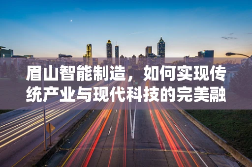 眉山智能制造，如何实现传统产业与现代科技的完美融合？