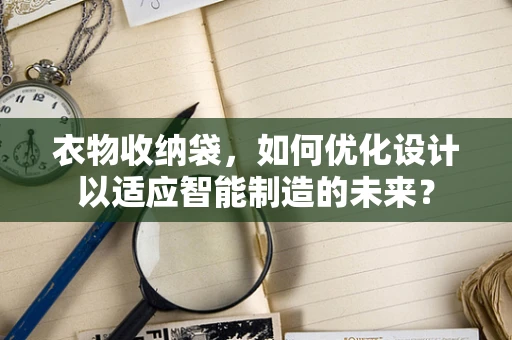 衣物收纳袋，如何优化设计以适应智能制造的未来？