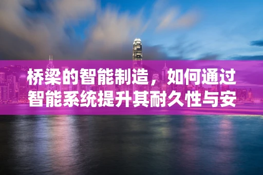 桥梁的智能制造，如何通过智能系统提升其耐久性与安全性？