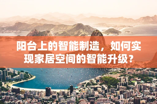 阳台上的智能制造，如何实现家居空间的智能升级？
