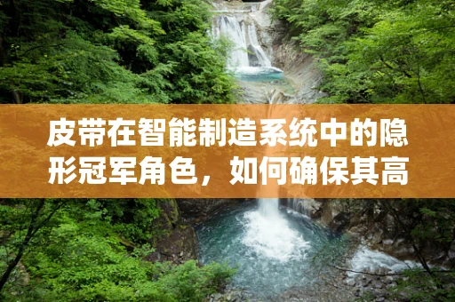 皮带在智能制造系统中的隐形冠军角色，如何确保其高效运行？