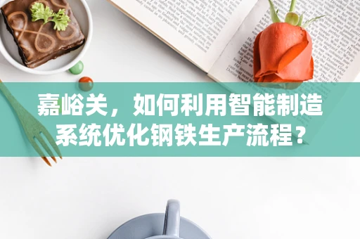 嘉峪关，如何利用智能制造系统优化钢铁生产流程？