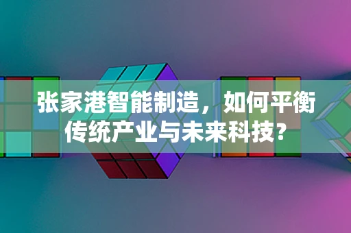 张家港智能制造，如何平衡传统产业与未来科技？
