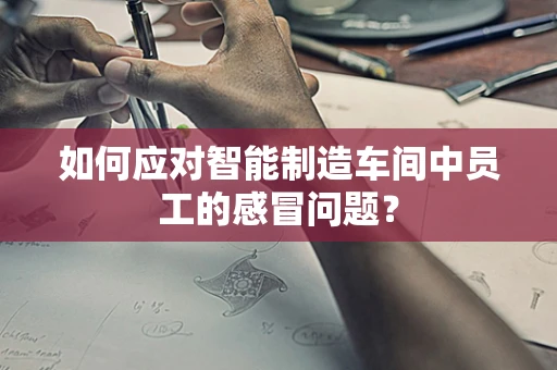 如何应对智能制造车间中员工的感冒问题？