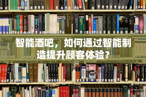 智能酒吧，如何通过智能制造提升顾客体验？