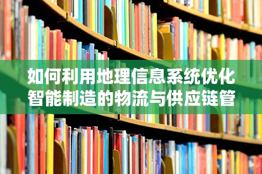 如何利用地理信息系统优化智能制造的物流与供应链管理？