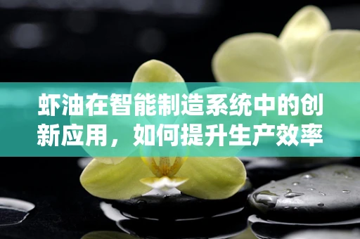 虾油在智能制造系统中的创新应用，如何提升生产效率与质量控制？