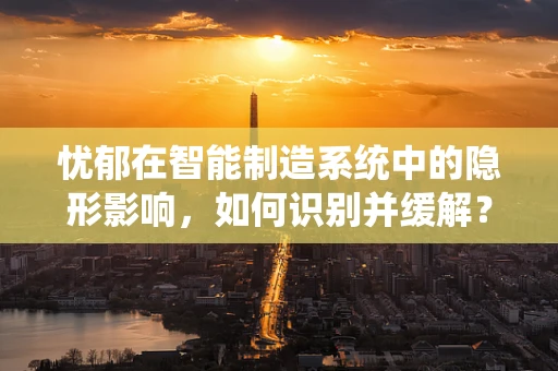 忧郁在智能制造系统中的隐形影响，如何识别并缓解？