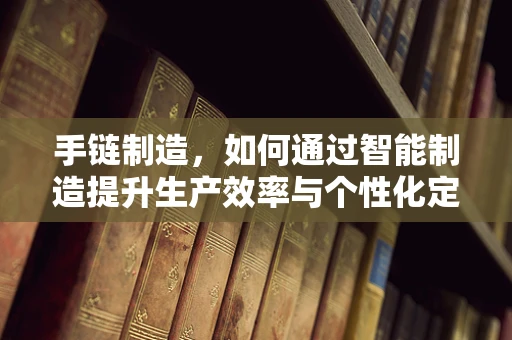 手链制造，如何通过智能制造提升生产效率与个性化定制？