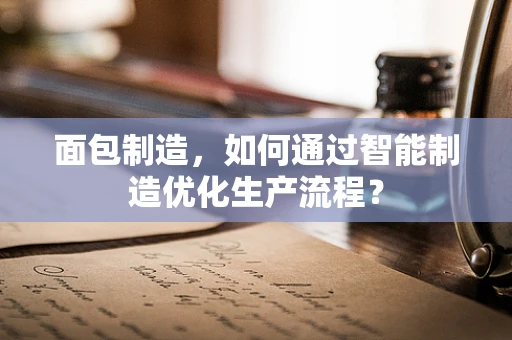 面包制造，如何通过智能制造优化生产流程？