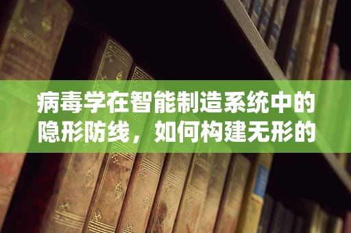 病毒学在智能制造系统中的隐形防线，如何构建无形的安全屏障？