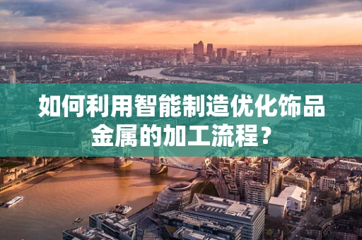 如何利用智能制造优化饰品金属的加工流程？
