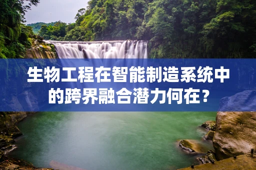生物工程在智能制造系统中的跨界融合潜力何在？
