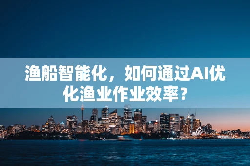 渔船智能化，如何通过AI优化渔业作业效率？