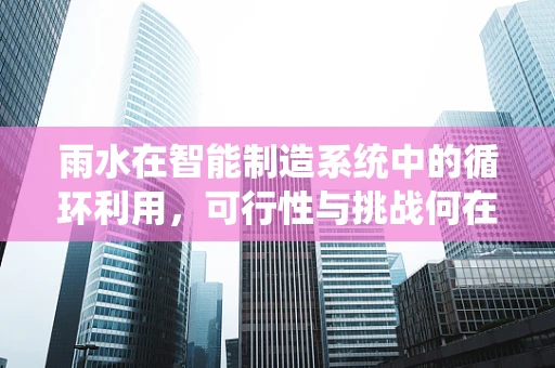 雨水在智能制造系统中的循环利用，可行性与挑战何在？