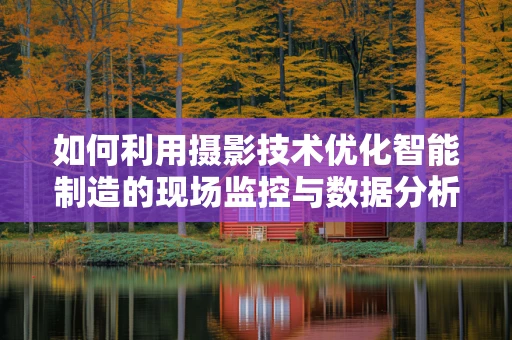 如何利用摄影技术优化智能制造的现场监控与数据分析？