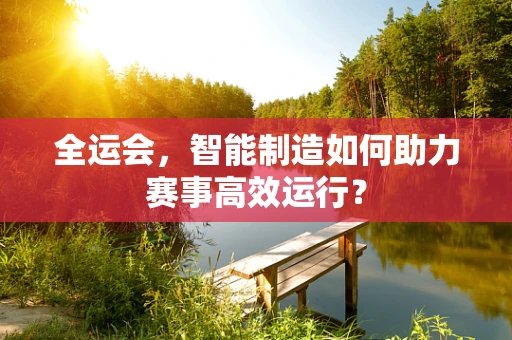 全运会，智能制造如何助力赛事高效运行？