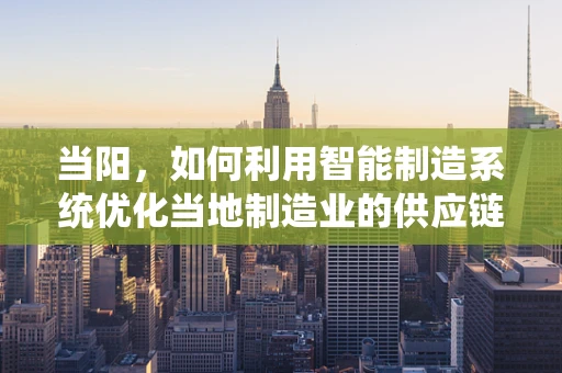 当阳，如何利用智能制造系统优化当地制造业的供应链管理？
