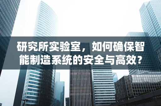 研究所实验室，如何确保智能制造系统的安全与高效？