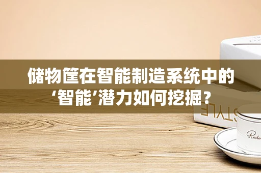 储物筐在智能制造系统中的‘智能’潜力如何挖掘？