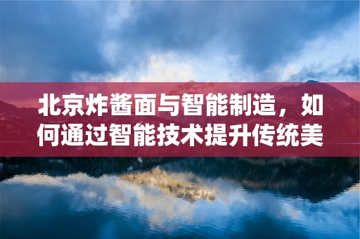 北京炸酱面与智能制造，如何通过智能技术提升传统美食的工业化生产？