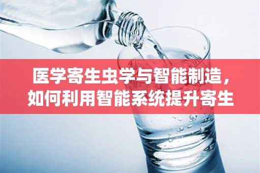 医学寄生虫学与智能制造，如何利用智能系统提升寄生虫病防控？
