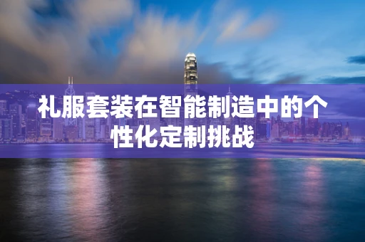 礼服套装在智能制造中的个性化定制挑战