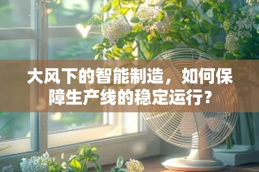 大风下的智能制造，如何保障生产线的稳定运行？