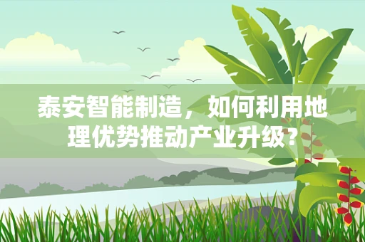 泰安智能制造，如何利用地理优势推动产业升级？