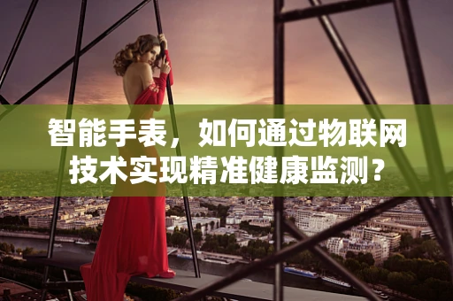 智能手表，如何通过物联网技术实现精准健康监测？