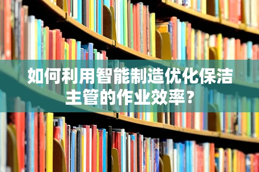 如何利用智能制造优化保洁主管的作业效率？