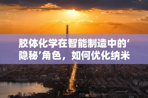 胶体化学在智能制造中的‘隐秘’角色，如何优化纳米颗粒的分散与稳定？