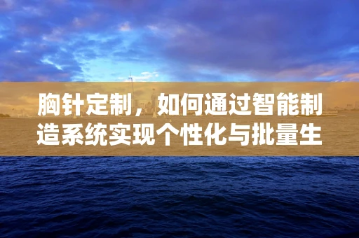 胸针定制，如何通过智能制造系统实现个性化与批量生产的完美结合？