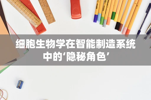 细胞生物学在智能制造系统中的‘隐秘角色’