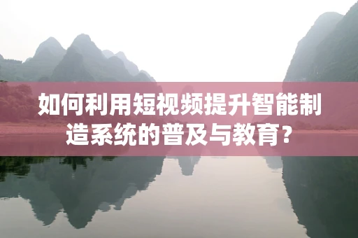 如何利用短视频提升智能制造系统的普及与教育？