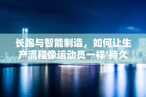 长跑与智能制造，如何让生产流程像运动员一样‘持久’？