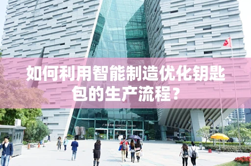 如何利用智能制造优化钥匙包的生产流程？