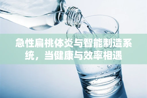 急性扁桃体炎与智能制造系统，当健康与效率相遇