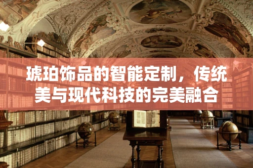 琥珀饰品的智能定制，传统美与现代科技的完美融合