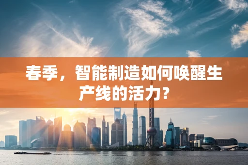 春季，智能制造如何唤醒生产线的活力？