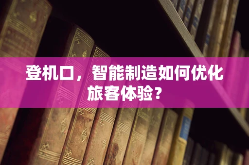 登机口，智能制造如何优化旅客体验？