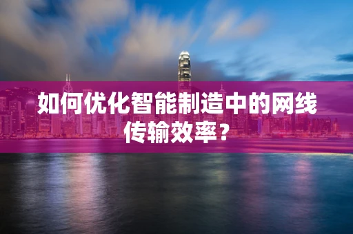如何优化智能制造中的网线传输效率？