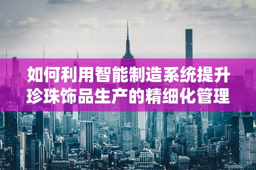 如何利用智能制造系统提升珍珠饰品生产的精细化管理？