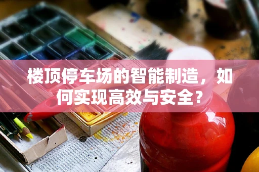 楼顶停车场的智能制造，如何实现高效与安全？