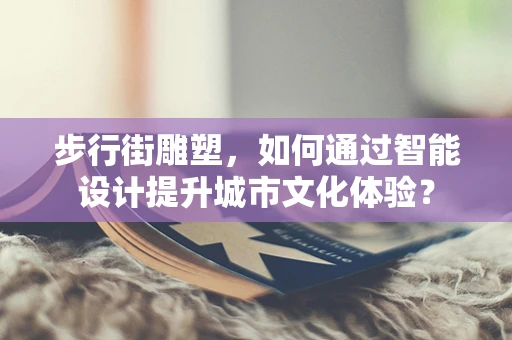 步行街雕塑，如何通过智能设计提升城市文化体验？