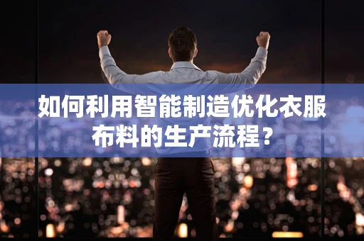 如何利用智能制造优化衣服布料的生产流程？