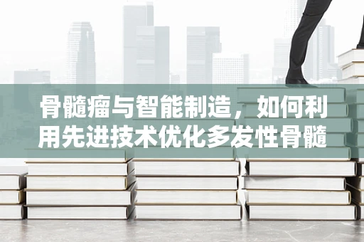 骨髓瘤与智能制造，如何利用先进技术优化多发性骨髓瘤的个性化治疗？