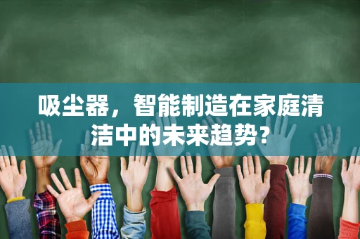 吸尘器，智能制造在家庭清洁中的未来趋势？