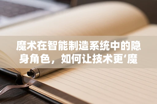 魔术在智能制造系统中的隐身角色，如何让技术更‘魔法’？