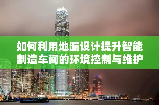 如何利用地漏设计提升智能制造车间的环境控制与维护效率？